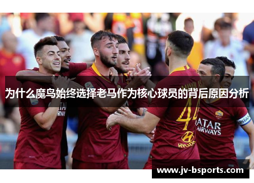 为什么魔鸟始终选择老马作为核心球员的背后原因分析