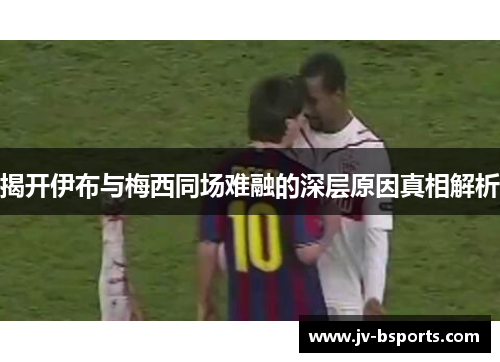 揭开伊布与梅西同场难融的深层原因真相解析