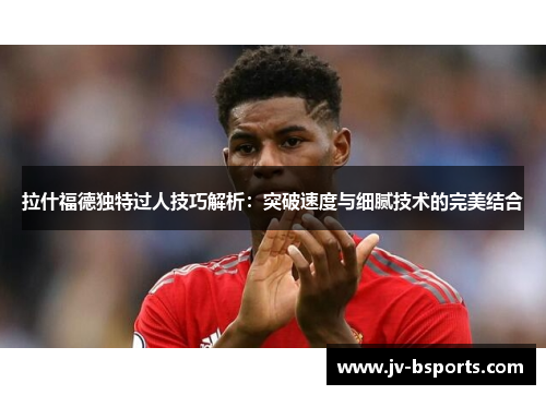 拉什福德独特过人技巧解析：突破速度与细腻技术的完美结合
