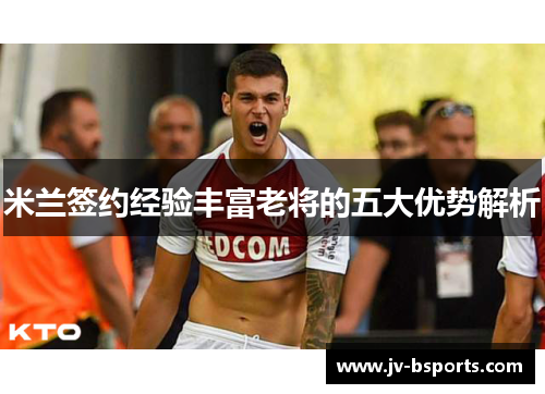 米兰签约经验丰富老将的五大优势解析
