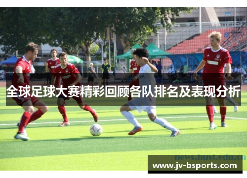 全球足球大赛精彩回顾各队排名及表现分析
