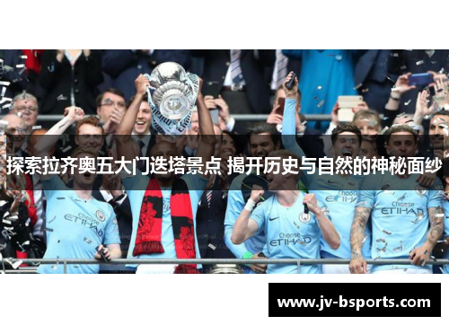 探索拉齐奥五大门迭塔景点 揭开历史与自然的神秘面纱