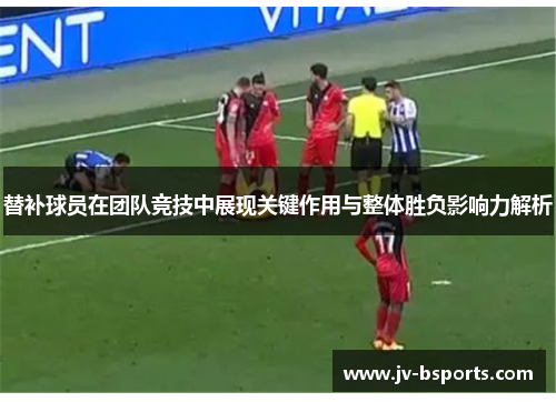替补球员在团队竞技中展现关键作用与整体胜负影响力解析
