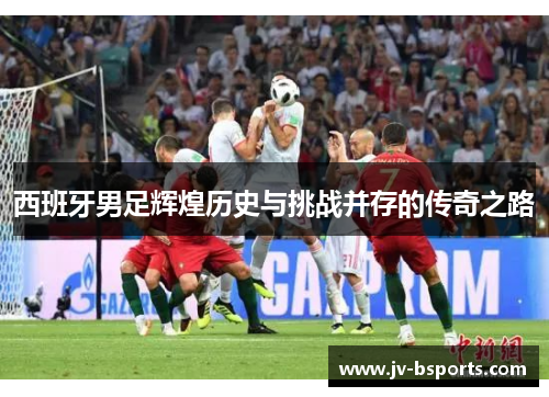 西班牙男足辉煌历史与挑战并存的传奇之路