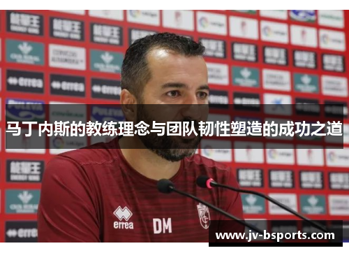 马丁内斯的教练理念与团队韧性塑造的成功之道