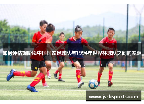 如何评估现阶段中国国家足球队与1994年世界杯球队之间的差距