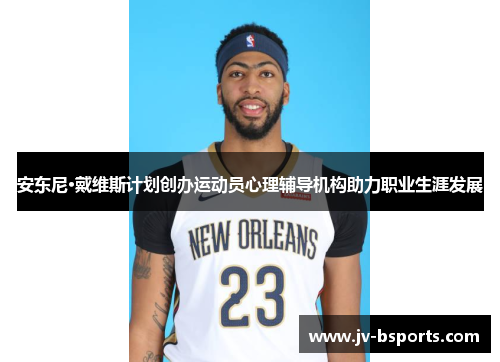 安东尼·戴维斯计划创办运动员心理辅导机构助力职业生涯发展