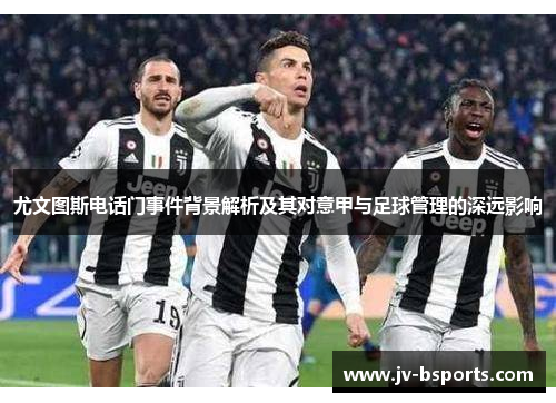 尤文图斯电话门事件背景解析及其对意甲与足球管理的深远影响
