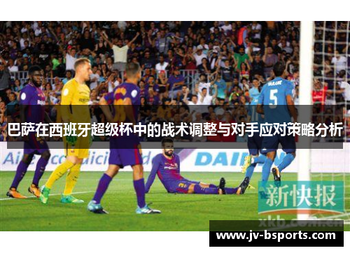 巴萨在西班牙超级杯中的战术调整与对手应对策略分析