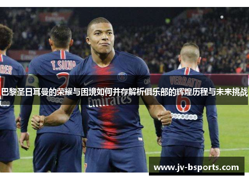 巴黎圣日耳曼的荣耀与困境如何并存解析俱乐部的辉煌历程与未来挑战