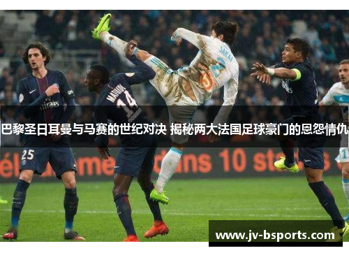 巴黎圣日耳曼与马赛的世纪对决 揭秘两大法国足球豪门的恩怨情仇
