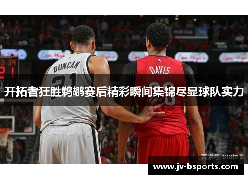 开拓者狂胜鹈鹕赛后精彩瞬间集锦尽显球队实力