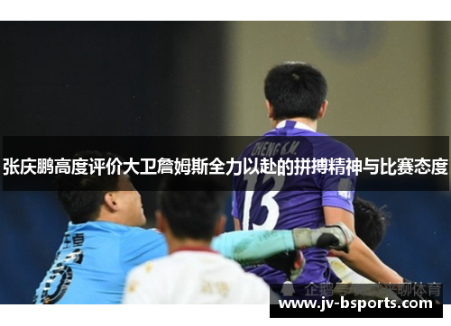 张庆鹏高度评价大卫詹姆斯全力以赴的拼搏精神与比赛态度