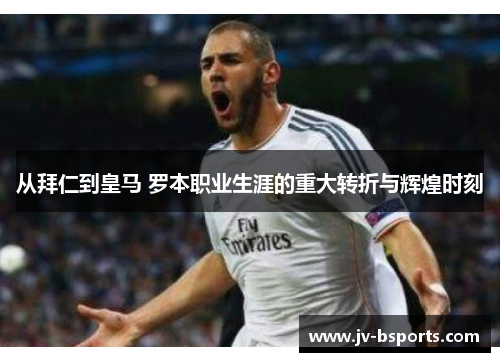 从拜仁到皇马 罗本职业生涯的重大转折与辉煌时刻