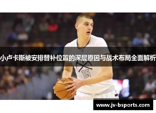 小卢卡斯被安排替补位置的深层原因与战术布局全面解析