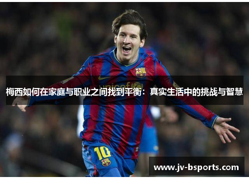 梅西如何在家庭与职业之间找到平衡：真实生活中的挑战与智慧