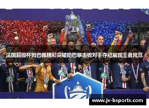 法国超级杯姆巴佩精彩突破助巴黎击败对手夺冠展现王者风范