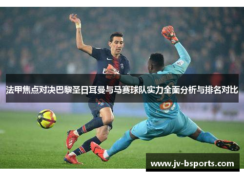 法甲焦点对决巴黎圣日耳曼与马赛球队实力全面分析与排名对比