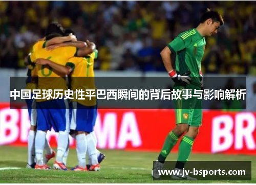 中国足球历史性平巴西瞬间的背后故事与影响解析