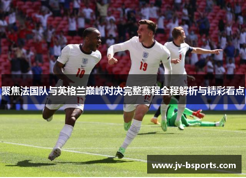 聚焦法国队与英格兰巅峰对决完整赛程全程解析与精彩看点