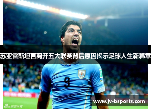 苏亚雷斯坦言离开五大联赛背后原因揭示足球人生新篇章