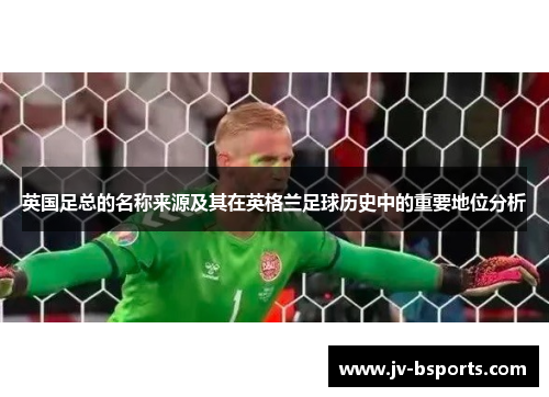 英国足总的名称来源及其在英格兰足球历史中的重要地位分析
