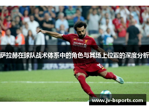 萨拉赫在球队战术体系中的角色与其场上位置的深度分析