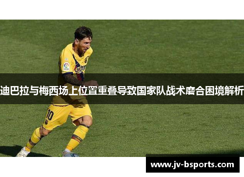 迪巴拉与梅西场上位置重叠导致国家队战术磨合困境解析