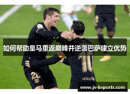 如何帮助皇马重返巅峰并逆袭巴萨建立优势
