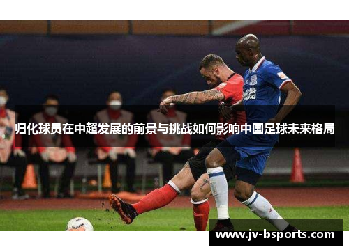 归化球员在中超发展的前景与挑战如何影响中国足球未来格局