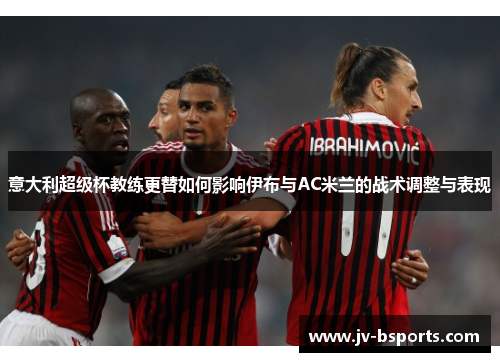 意大利超级杯教练更替如何影响伊布与AC米兰的战术调整与表现
