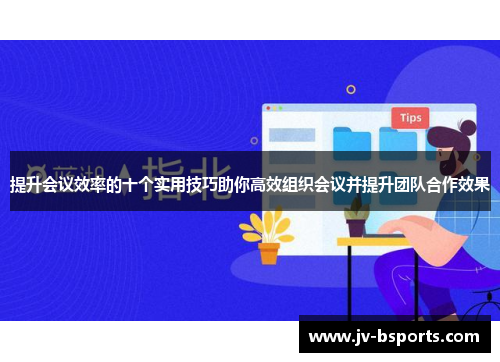 提升会议效率的十个实用技巧助你高效组织会议并提升团队合作效果