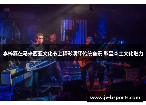 李梓嘉在马来西亚文化节上精彩演绎传统音乐 彰显本土文化魅力