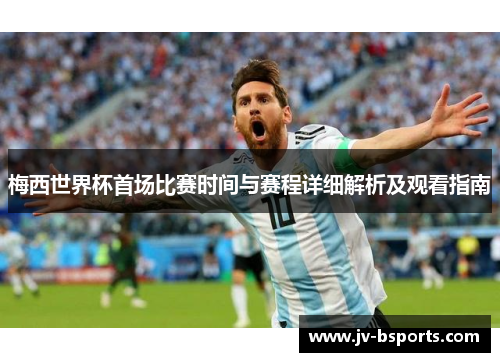 梅西世界杯首场比赛时间与赛程详细解析及观看指南