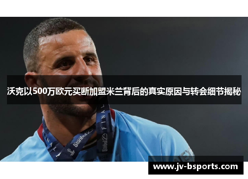沃克以500万欧元买断加盟米兰背后的真实原因与转会细节揭秘