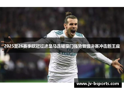 2025至26赛季欧冠征途皇马连破豪门强势晋级决赛冲击新王座