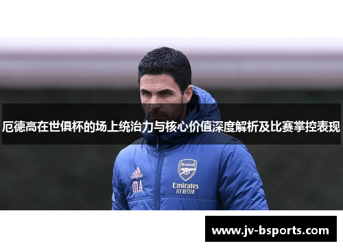 厄德高在世俱杯的场上统治力与核心价值深度解析及比赛掌控表现