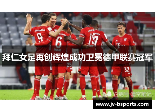 拜仁女足再创辉煌成功卫冕德甲联赛冠军