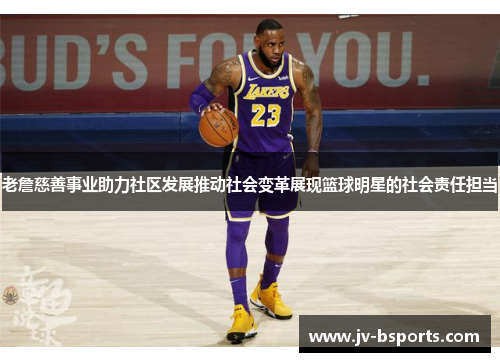 老詹慈善事业助力社区发展推动社会变革展现篮球明星的社会责任担当