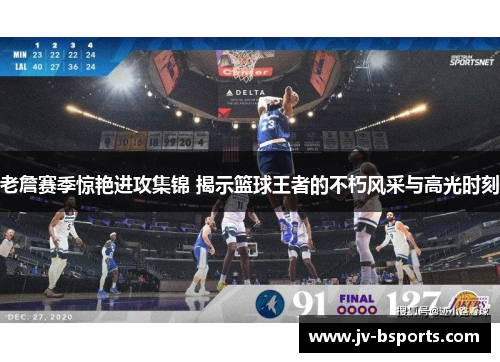 老詹赛季惊艳进攻集锦 揭示篮球王者的不朽风采与高光时刻
