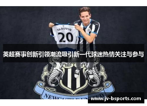 英超赛事创新引领潮流吸引新一代球迷热情关注与参与