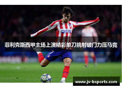 菲利克斯西甲主场上演精彩单刀挑射破门力压马竞