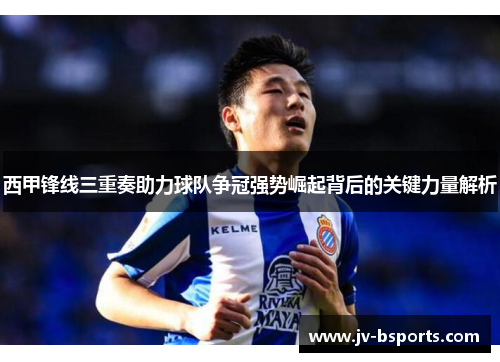 西甲锋线三重奏助力球队争冠强势崛起背后的关键力量解析