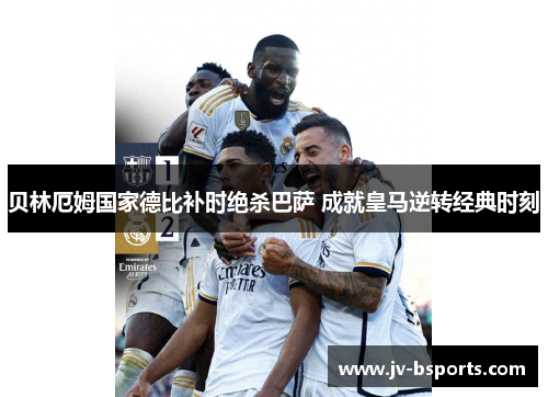 贝林厄姆国家德比补时绝杀巴萨 成就皇马逆转经典时刻