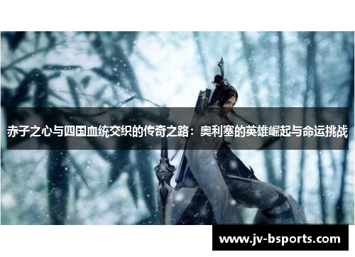 赤子之心与四国血统交织的传奇之路：奥利塞的英雄崛起与命运挑战